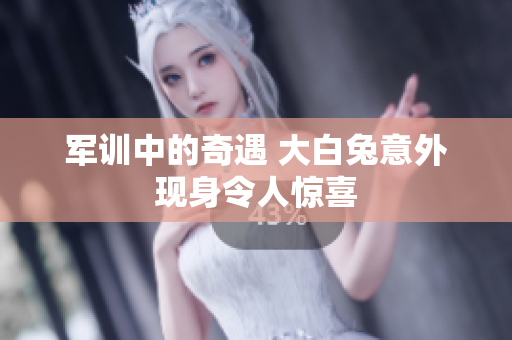 军训中的奇遇 大白兔意外现身令人惊喜