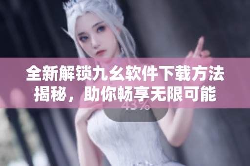 全新解锁九幺软件下载方法揭秘，助你畅享无限可能