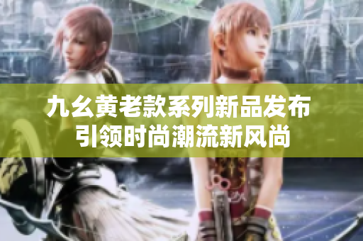 九幺黄老款系列新品发布 引领时尚潮流新风尚