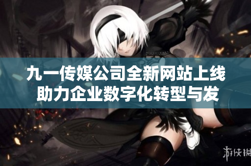 九一传媒公司全新网站上线 助力企业数字化转型与发展