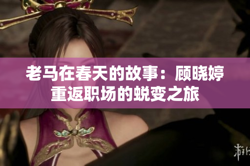 老马在春天的故事：顾晓婷重返职场的蜕变之旅