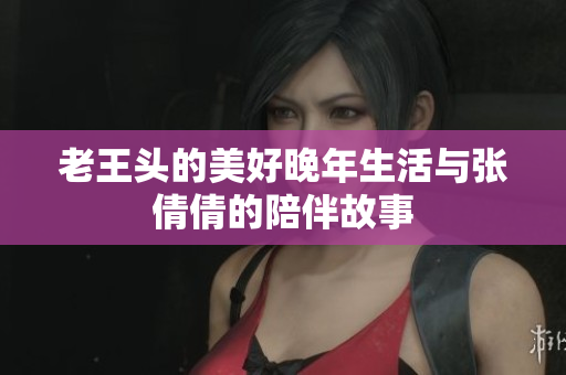 老王头的美好晚年生活与张倩倩的陪伴故事