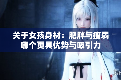 关于女孩身材：肥胖与瘦弱哪个更具优势与吸引力