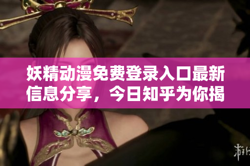 妖精动漫免费登录入口最新信息分享，今日知乎为你揭秘