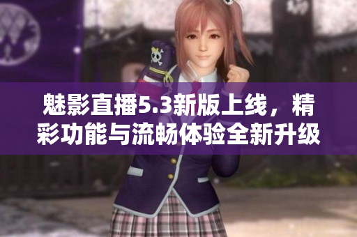 魅影直播5.3新版上线，精彩功能与流畅体验全新升级