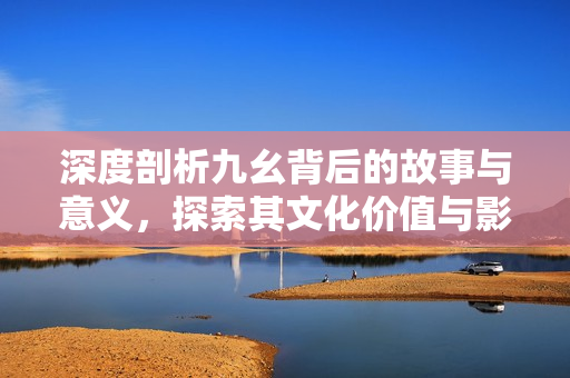 深度剖析九幺背后的故事与意义，探索其文化价值与影响