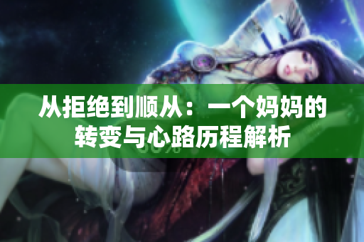 从拒绝到顺从：一个妈妈的转变与心路历程解析