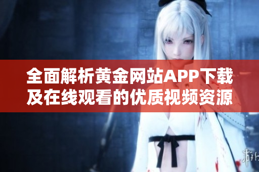 全面解析黄金网站APP下载及在线观看的优质视频资源