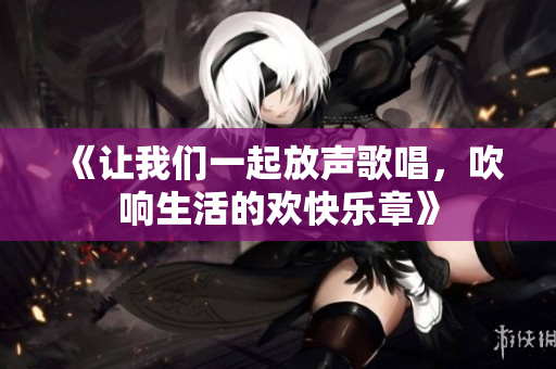 《让我们一起放声歌唱，吹响生活的欢快乐章》
