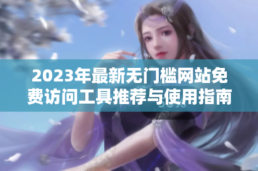 2023年最新无门槛网站免费访问工具推荐与使用指南