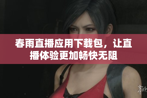 春雨直播应用下载包，让直播体验更加畅快无阻