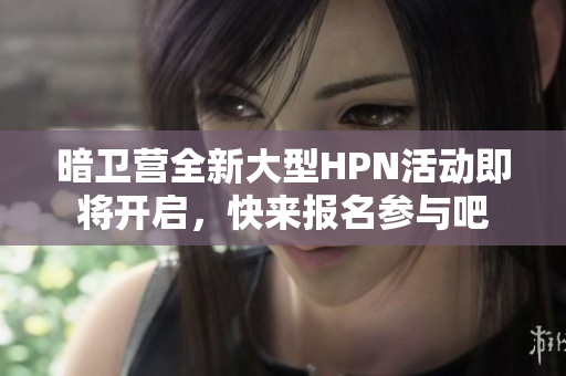 暗卫营全新大型HPN活动即将开启，快来报名参与吧