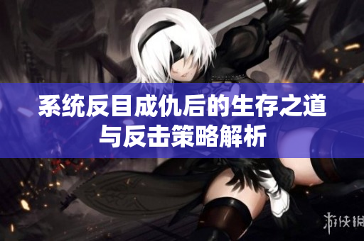 系统反目成仇后的生存之道与反击策略解析