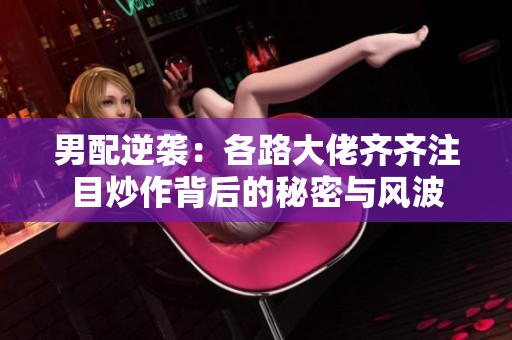 男配逆袭：各路大佬齐齐注目炒作背后的秘密与风波