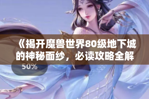 《揭开魔兽世界80级地下城的神秘面纱，必读攻略全解析》