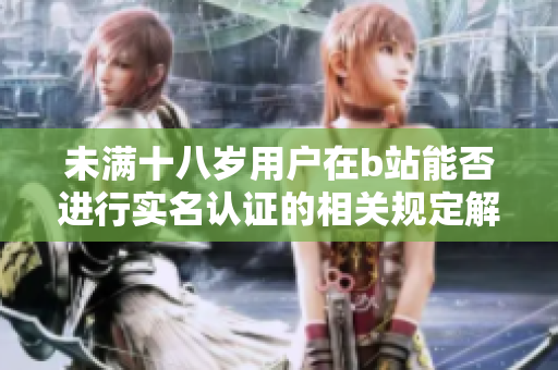 未满十八岁用户在b站能否进行实名认证的相关规定解析