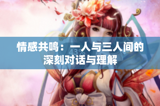 情感共鸣：一人与三人间的深刻对话与理解