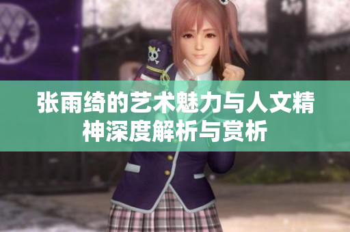 张雨绮的艺术魅力与人文精神深度解析与赏析