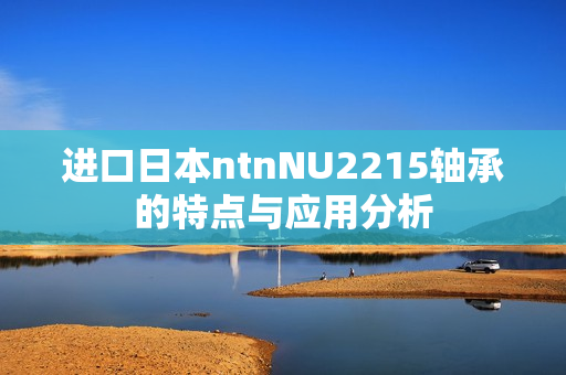 进口日本ntnNU2215轴承的特点与应用分析