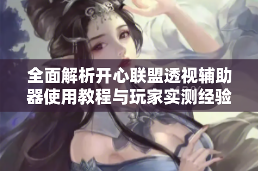 全面解析开心联盟透视辅助器使用教程与玩家实测经验分享
