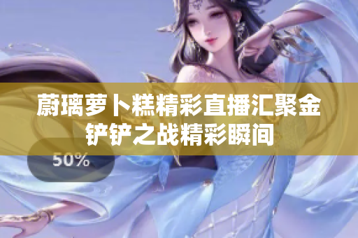 蔚璃萝卜糕精彩直播汇聚金铲铲之战精彩瞬间