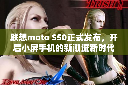 联想moto S50正式发布，开启小屏手机的新潮流新时代
