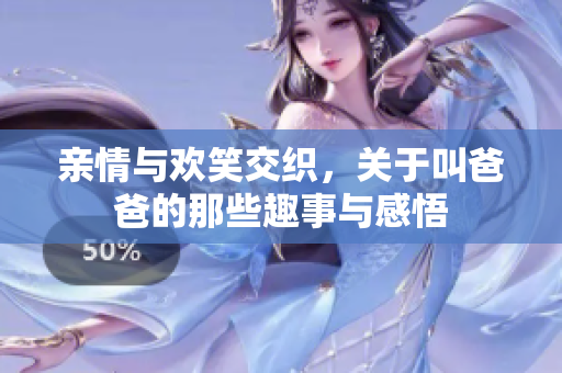 亲情与欢笑交织，关于叫爸爸的那些趣事与感悟