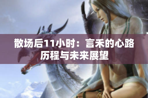 散场后11小时：言禾的心路历程与未来展望