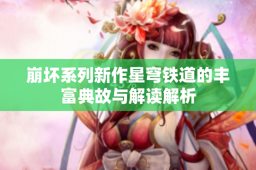 崩坏系列新作星穹铁道的丰富典故与解读解析