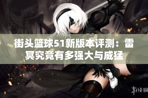 街头篮球51新版本评测：雷冥究竟有多强大与威猛
