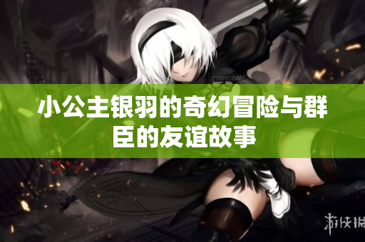 小公主银羽的奇幻冒险与群臣的友谊故事
