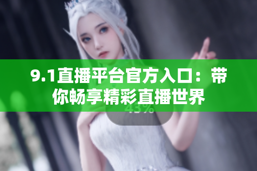 9.1直播平台官方入口：带你畅享精彩直播世界