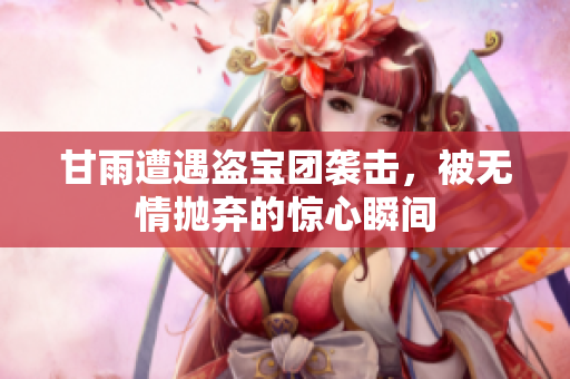 甘雨遭遇盗宝团袭击，被无情抛弃的惊心瞬间