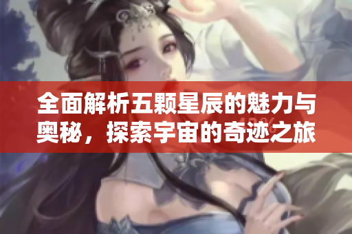 全面解析五颗星辰的魅力与奥秘，探索宇宙的奇迹之旅
