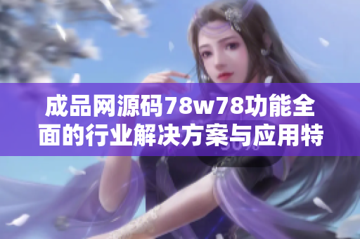 成品网源码78w78功能全面的行业解决方案与应用特色分析