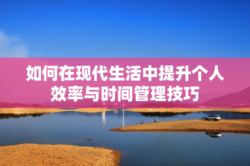 如何在现代生活中提升个人效率与时间管理技巧