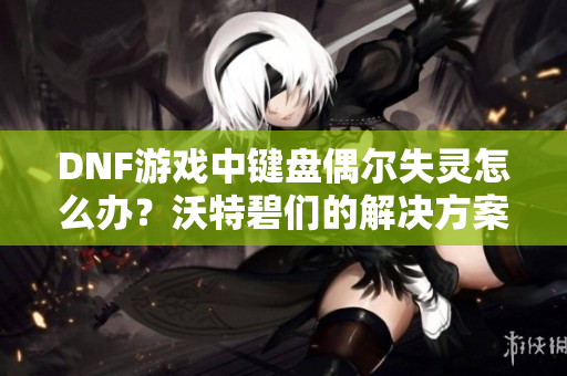 DNF游戏中键盘偶尔失灵怎么办？沃特碧们的解决方案分享