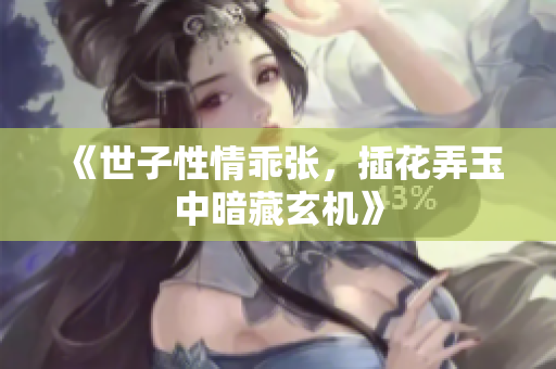 《世子性情乖张，插花弄玉中暗藏玄机》
