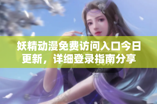 妖精动漫免费访问入口今日更新，详细登录指南分享