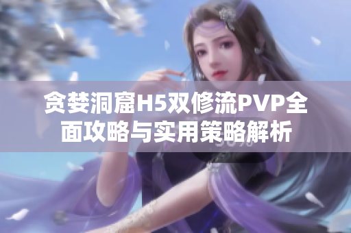 贪婪洞窟H5双修流PVP全面攻略与实用策略解析