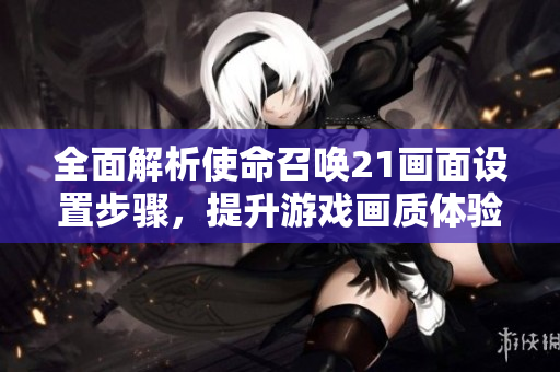 全面解析使命召唤21画面设置步骤，提升游戏画质体验！