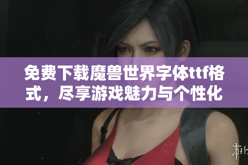 免费下载魔兽世界字体ttf格式，尽享游戏魅力与个性化设计