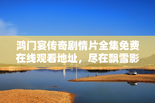 鸿门宴传奇剧情片全集免费在线观看地址，尽在飘雪影院
