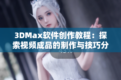 3DMax软件创作教程：探索视频成品的制作与技巧分享