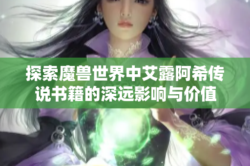 探索魔兽世界中艾露阿希传说书籍的深远影响与价值
