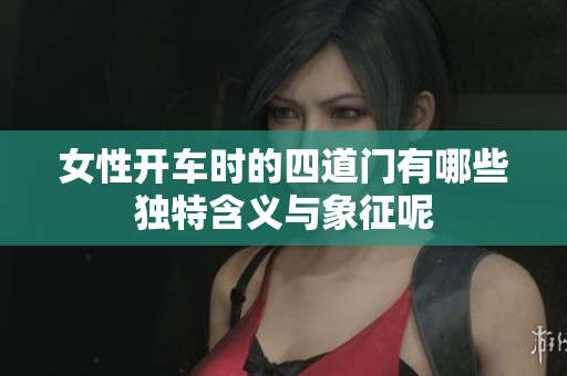 女性开车时的四道门有哪些独特含义与象征呢