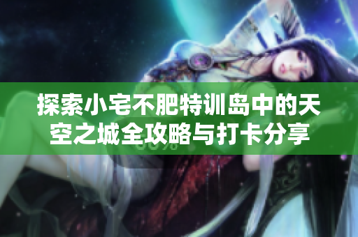 探索小宅不肥特训岛中的天空之城全攻略与打卡分享