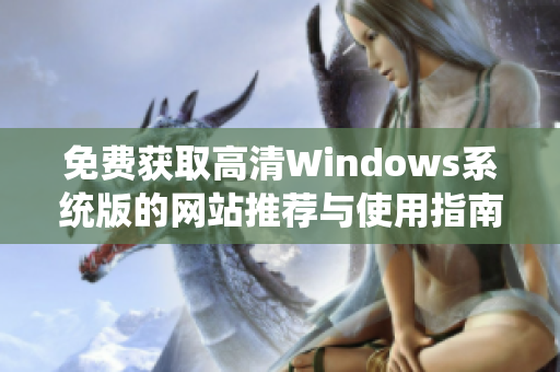免费获取高清Windows系统版的网站推荐与使用指南
