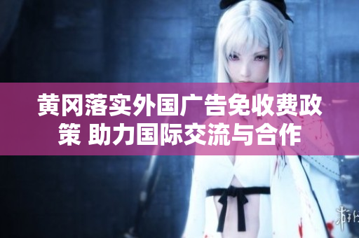 黄冈落实外国广告免收费政策 助力国际交流与合作
