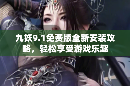 九妖9.1免费版全新安装攻略，轻松享受游戏乐趣
